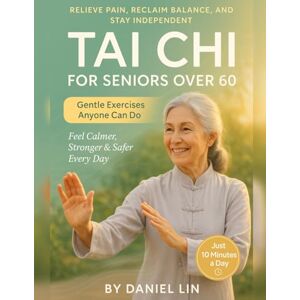 Lin, Daniel Tai Chi for Seniors Over 60: The Complete Guide to Relieve Pain, Reclaim Balance, and Stay Independent with Simple, Gentle Exercises Anyone Can Do in Just 10 Minutes a Day Lin, Daniel Tai Chi for Seniors Over 60: The Complete Guide to Relieve Pain, Reclaim Balance, and Stay Independent with Simple, Gentle Exercises Anyone Can Do in Just 10 Minutes a Day