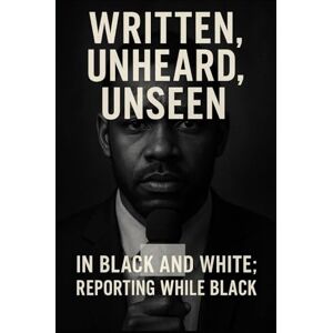 Taylor Written, Unheard, Unseen: In Black and White, Reporting While Black Taylor Written, Unheard, Unseen: In Black and White, Reporting While Black