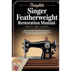 Corbyn, Ford Complete Singer Featherweight Restoration Manual: Step-by-Step Guide to Restoring, Maintaining, and Troubleshooting Vintage Singer Featherweight Sewing Machines for Quilting-Ready Performance Corbyn, Ford Complete Singer Featherweight Restoration Manual: Step-by-Step Guide to Restoring, Maintaining, and Troubleshooting Vintage Singer Featherweight Sewing Machines for Quilting-Ready Performance
