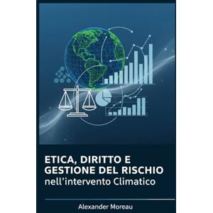 Moreau, Alexander Etica, Diritto e Gestione del Rischio nell'intervento Climatico (Scienza dell'atmosfera e ingegneria climatica) Moreau, Alexander Etica, Diritto e Gestione del Rischio nell'intervento Climatico (Scienza dell'atmosfera e ingegneria climatica)