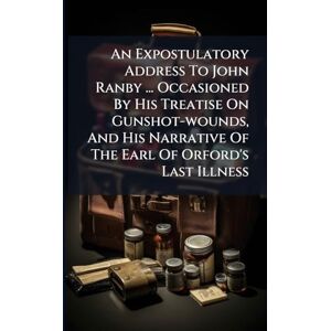 Anonymous An Expostulatory Address To John Ranby ... Occasioned By His Treatise On Gunshot-wounds, And His Narrative Of The Earl Of Orford's Last Illness Anonymous An Expostulatory Address To John Ranby ... Occasioned By His Treatise On Gunshot-wounds, And His Narrative Of The Earl Of Orford's Last Illness