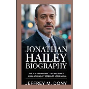 M. Dony, Jeffrey JONATHAN HAILEY BIOGRAPHY: The Voice Behind the Culture- How a Music Journalist Redefined Urban Media M. Dony, Jeffrey JONATHAN HAILEY BIOGRAPHY: The Voice Behind the Culture- How a Music Journalist Redefined Urban Media