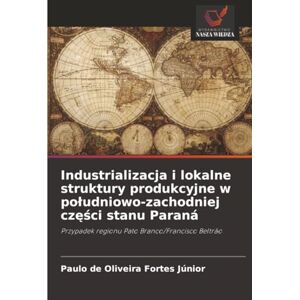 de Oliveira Fortes Júnior, Paulo Industrializacja i lokalne struktury produkcyjne w południowo-zachodniej części stanu Paraná: Przypadek regionu Pato Branco/Francisco Beltrão de Oliveira Fortes Júnior, Paulo Industrializacja i lokalne struktury produkcyjne w południowo-zachodniej części stanu Paraná: Przypadek regionu Pato Branco/Francisco Beltrão
