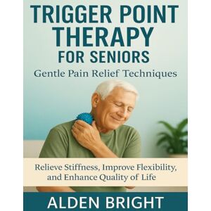Bright, Alden TRIGGER POINT THERAPY FOR SENIORS: Gentle Pain Relief Techniques: Relieve Stiffness, Improve Flexibility, and Enhance Quality of Life Bright, Alden TRIGGER POINT THERAPY FOR SENIORS: Gentle Pain Relief Techniques: Relieve Stiffness, Improve Flexibility, and Enhance Quality of Life