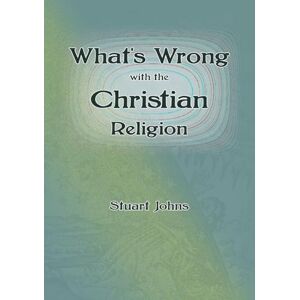 Johns, Stuart What's Wrong with the Christian Religion Johns, Stuart What's Wrong with the Christian Religion