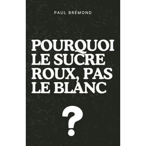 Brémond, Paul POURQUOI LE SUCRE ROUX, PAS LE BLANC ?: Comprendre les différences nutritionnelles, gustatives et écologiques entre les deux sucres pour mieux choisir en cuisine. Brémond, Paul POURQUOI LE SUCRE ROUX, PAS LE BLANC ?: Comprendre les différences nutritionnelles, gustatives et écologiques entre les deux sucres pour mieux choisir en cuisine.