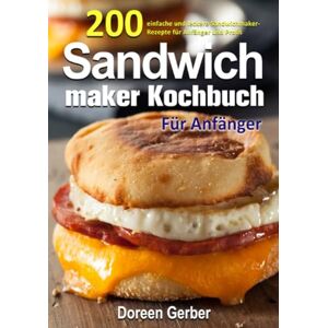 Gerber Sandwichmaker Kochbuch Für Anfänger: 200 einfache und leckere Sandwichmaker- Rezepte für Anfänger und Profis Gerber Sandwichmaker Kochbuch Für Anfänger: 200 einfache und leckere Sandwichmaker- Rezepte für Anfänger und Profis