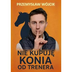 Wójcik, Przemysław Nie kupuję konia od trenera: Praktyczny poradnik wyboru konia i unikania kosztownych błędów w jeździectwie: Jak znaleźć idealnego konia, przekonać ... satysfakcjonującą relację jeździec–koń Wójcik, Przemysław Nie kupuję konia od trenera: Praktyczny poradnik wyboru konia i unikania kosztownych błędów w jeździectwie: Jak znaleźć idealnego konia, przekonać ... satysfakcjonującą relację jeździec–koń