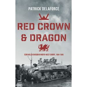 Delaforce, Patrick Red Crown & Dragon: 53rd Welsh Division in North-West Europe 1944-1945 Delaforce, Patrick Red Crown & Dragon: 53rd Welsh Division in North-West Europe 1944-1945