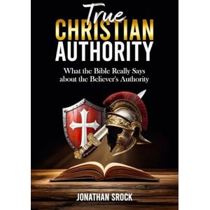 Srock, Jonathan True Christian Authority: What the Bible Really Says about the Believer's Authority Srock, Jonathan True Christian Authority: What the Bible Really Says about the Believer's Authority