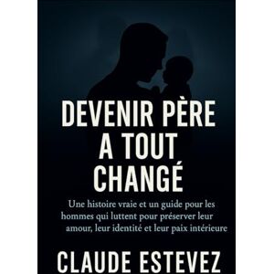 Estevez, Claude Devenir Père a Tout Changé: Une histoire vraie et un guide pour les hommes qui luttent pour préserver leur amour, leur identité et leur paix intérieure Estevez, Claude Devenir Père a Tout Changé: Une histoire vraie et un guide pour les hommes qui luttent pour préserver leur amour, leur identité et leur paix intérieure