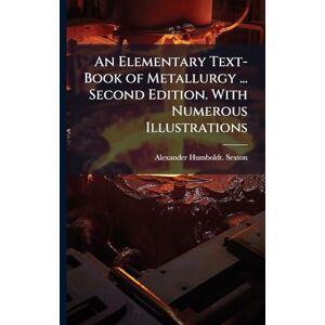 Sexton, Alexander Humboldt An Elementary Text-Book of Metallurgy ... Second Edition. With Numerous Illustrations Sexton, Alexander Humboldt An Elementary Text-Book of Metallurgy ... Second Edition. With Numerous Illustrations