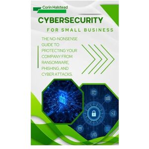 Halstead, Corin Cybersecurity for Small Business: The No-Nonsense Guide to Protecting Your Company from Ransomware, Phishing, and Cyber Attacks Halstead, Corin Cybersecurity for Small Business: The No-Nonsense Guide to Protecting Your Company from Ransomware, Phishing, and Cyber Attacks