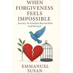 SUSAN, EMMANUEL WHEN FORGIVENESS FEELS IMPOSSIBLE: Journey To Freedom Beyond Pain And Betrayal SUSAN, EMMANUEL WHEN FORGIVENESS FEELS IMPOSSIBLE: Journey To Freedom Beyond Pain And Betrayal