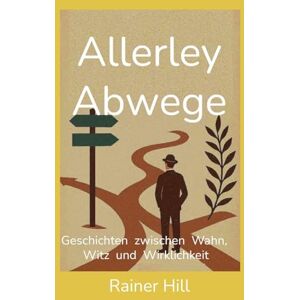Hill, Rainer Allerley Abwege: Geschichten zwischen Wahn, Witz und Wirklichkeit Hill, Rainer Allerley Abwege: Geschichten zwischen Wahn, Witz und Wirklichkeit