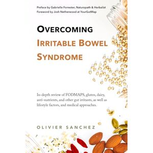 Sanchez, Olivier Overcoming Irritable Bowel Syndrome: In-depth review of FODMAPS, gluten, dairy, anti-nutrients, and other gut irritants, as well as lifestyle factors, and medical approaches. Sanchez, Olivier Overcoming Irritable Bowel Syndrome: In-depth review of FODMAPS, gluten, dairy, anti-nutrients, and other gut irritants, as well as lifestyle factors, and medical approaches.