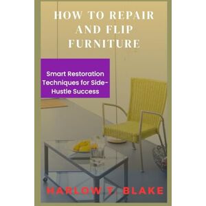 BLAKE, HARLOW T. HOW TO REPAIR AND FLIP FURNITURE: Smart Restoration Techniques for Side Hustle Success BLAKE, HARLOW T. HOW TO REPAIR AND FLIP FURNITURE: Smart Restoration Techniques for Side Hustle Success