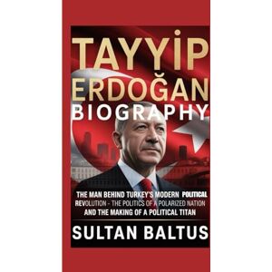 Baltus, Sultan Tayyip Erdoğan Biography: The Man Behind Turkey’s Modern Political Revolution-The Politics of a Polarized Nation and the Making of a Political Titan Baltus, Sultan Tayyip Erdoğan Biography: The Man Behind Turkey’s Modern Political Revolution-The Politics of a Polarized Nation and the Making of a Political Titan
