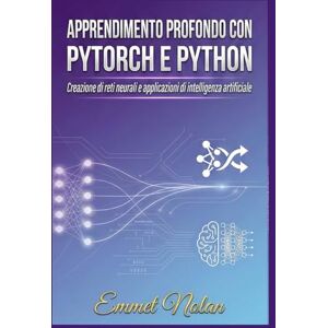Nolan, Emmet Apprendimento profondo con PyTorch e Python: Creazione di reti neurali e applicazioni di intelligenza artificiale Nolan, Emmet Apprendimento profondo con PyTorch e Python: Creazione di reti neurali e applicazioni di intelligenza artificiale
