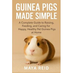 Reid, Maya Guinea Pigs Made Simple: A Complete Guide to Raising, Feeding, and Caring for Happy, Healthy Pet Guinea Pigs at Home Reid, Maya Guinea Pigs Made Simple: A Complete Guide to Raising, Feeding, and Caring for Happy, Healthy Pet Guinea Pigs at Home