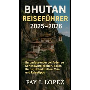 Lopez, Fay I. Bhutan Reiseführer 2025–2026: Ihr umfassender Leitfaden zu Sehenswürdigkeiten, Essen, Kultur, Unterkünften, Visa und Reisetipps Lopez, Fay I. Bhutan Reiseführer 2025–2026: Ihr umfassender Leitfaden zu Sehenswürdigkeiten, Essen, Kultur, Unterkünften, Visa und Reisetipps