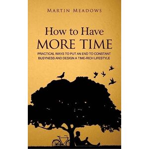 Meadows, Martin How to Have More Time: Practical Ways to Put an End to Constant Busyness and Design a Time-Rich Lifestyle Meadows, Martin How to Have More Time: Practical Ways to Put an End to Constant Busyness and Design a Time-Rich Lifestyle