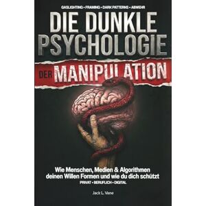 Vane, Jack L. Die dunkle Psychologie der Manipulation: Wie Menschen, Medien & Algorithmen deinen Willen Formen und wie du dich schützt Vane, Jack L. Die dunkle Psychologie der Manipulation: Wie Menschen, Medien & Algorithmen deinen Willen Formen und wie du dich schützt