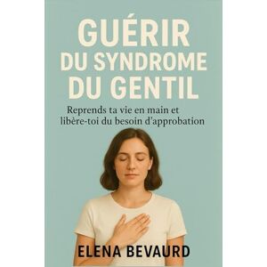 Bevaurd, Elena GUÉRIR DU SYNDROME DU GENTIL: Reprends ta vie en main et libère-toi du besoin d’approbation Bevaurd, Elena GUÉRIR DU SYNDROME DU GENTIL: Reprends ta vie en main et libère-toi du besoin d’approbation