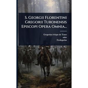 Saint) S. Georgii Florentini Gregorii Turonensis Episcopi Opera Omnia... Saint) S. Georgii Florentini Gregorii Turonensis Episcopi Opera Omnia...