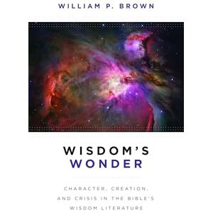 Brown, William P. Wisdom's Wonder: Character, Creation, and Crisis in the Bible's Wisdom Literature Brown, William P. Wisdom's Wonder: Character, Creation, and Crisis in the Bible's Wisdom Literature