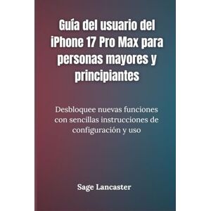 Lancaster, Sage Guía del usuario del iPhone 17 Pro Max para personas mayores y principiantes: Desbloquee nuevas funciones con sencillas instrucciones de configuración y uso Lancaster, Sage Guía del usuario del iPhone 17 Pro Max para personas mayores y principiantes: Desbloquee nuevas funciones con sencillas instrucciones de configuración y uso