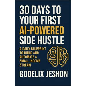 Jeshon, Godelix 30 Days to Your First AI-Powered Side Hustle: A Daily Blueprint to Build and Automate a Small Income Stream — No Tech Skills Required Jeshon, Godelix 30 Days to Your First AI-Powered Side Hustle: A Daily Blueprint to Build and Automate a Small Income Stream — No Tech Skills Required