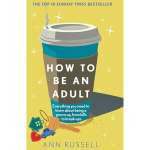 Russell, Ann How to be an Adult: Everything you need to know about being a grown up, from bills to break-ups THE TOP 10 SUNDAY TIMES BESTSELLER Russell, Ann How to be an Adult: Everything you need to know about being a grown up, from bills to break-ups THE TOP 10 SUNDAY TIMES BESTSELLER