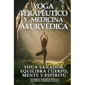 Torres Vidal, Gloria Yoga Terapéutico y Medicina Ayurvédica: Yoga Sanador, Equilibra Cuerpo, Mente y Espíritu: Medicina Ayurvédica, Asanas Terapéuticas y Sabiduría Ancestral para Sanar desde la Raíz Torres Vidal, Gloria Yoga Terapéutico y Medicina Ayurvédica: Yoga Sanador, Equilibra Cuerpo, Mente y Espíritu: Medicina Ayurvédica, Asanas Terapéuticas y Sabiduría Ancestral para Sanar desde la Raíz