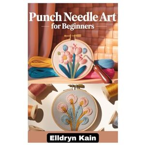 Kain, Elldryn PUNCH NEEDLE ART FOR BEGINNERS: A COMPLETE STEP-BY-STEP GUIDE TO CREATING BEAUTIFUL DESIGNS USING SIMPLE TOOLS, TEXTURES, AND MODERN TECHNIQUES Kain, Elldryn PUNCH NEEDLE ART FOR BEGINNERS: A COMPLETE STEP-BY-STEP GUIDE TO CREATING BEAUTIFUL DESIGNS USING SIMPLE TOOLS, TEXTURES, AND MODERN TECHNIQUES