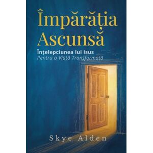 Alden, Skye Împărăția Ascunsă: Înțelepciunea lui Isus pentru o Viață Transformată Alden, Skye Împărăția Ascunsă: Înțelepciunea lui Isus pentru o Viață Transformată
