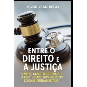 Rego, Me Ihgor Jean Entre o Direito e a Justiça: Limites Constitucionais e a Efetividade dos Direitos Sociais Fundamentais Rego, Me Ihgor Jean Entre o Direito e a Justiça: Limites Constitucionais e a Efetividade dos Direitos Sociais Fundamentais