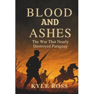Ross, Kyle BLOOD AND ASHES: The War That Nearly Destroyed Paraguay Ross, Kyle BLOOD AND ASHES: The War That Nearly Destroyed Paraguay