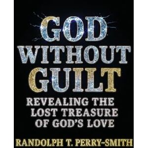 Perry-Smith, Randolph T God Without Guilt: Revealing the Lost Treasure of God's Love Perry-Smith, Randolph T God Without Guilt: Revealing the Lost Treasure of God's Love