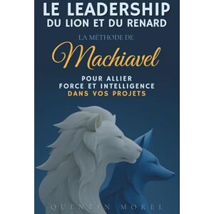 Morel, Quentin Le Leadership du Lion et du Renard : La méthode de Machiavel pour allier force et intelligence dans vos projets Morel, Quentin Le Leadership du Lion et du Renard : La méthode de Machiavel pour allier force et intelligence dans vos projets