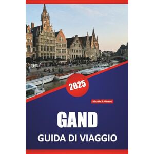 Gibson GAND GUIDA DI VIAGGIO 2025: Tour a piedi, cibo locale, storia, architettura, musei e consigli pratici di viaggio per il centro culturale del Belgio Gibson GAND GUIDA DI VIAGGIO 2025: Tour a piedi, cibo locale, storia, architettura, musei e consigli pratici di viaggio per il centro culturale del Belgio