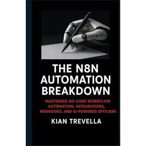 TREVELLA, KIAN The N8N Automation Breakdown: Mastering No-Code Workflow Automation, Integrations, Webhooks, and AI-Powered Efficiency TREVELLA, KIAN The N8N Automation Breakdown: Mastering No-Code Workflow Automation, Integrations, Webhooks, and AI-Powered Efficiency