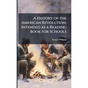 Williams, Samuel 1743-1817 A History of the American Revolution; Intended as a Reading Book for Schools Williams, Samuel 1743-1817 A History of the American Revolution; Intended as a Reading Book for Schools