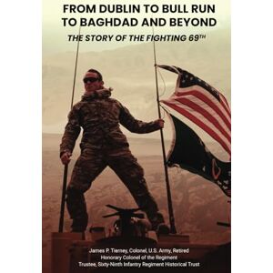 Tierney, James P. From Dublin to Bull Run to Baghdad and Beyond: The Story of the Fighting 69th Tierney, James P. From Dublin to Bull Run to Baghdad and Beyond: The Story of the Fighting 69th