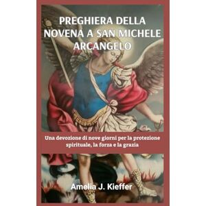 Kieffer, Amelia J. PREGHIERA DELLA NOVENA A SAN MICHELE ARCANGELO: Una devozione di nove giorni per la protezione spirituale, la forza e la grazia Kieffer, Amelia J. PREGHIERA DELLA NOVENA A SAN MICHELE ARCANGELO: Una devozione di nove giorni per la protezione spirituale, la forza e la grazia