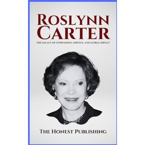 Publishing, The Honest ROSLYNN CARTER: The Legacy of Compassion, Service, and Global Impact (Women Leaders Biographies) Publishing, The Honest ROSLYNN CARTER: The Legacy of Compassion, Service, and Global Impact (Women Leaders Biographies)