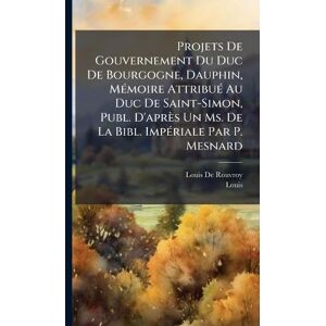 De Rouvroy, Louis Projets De Gouvernement Du Duc De Bourgogne, Dauphin, MÃ(c)moire AttribuÃ(c) Au Duc De Saint-Simon, Publ. D'après Un Ms. De La Bibl. ImpÃ(c)riale Par P. Mesnard De Rouvroy, Louis Projets De Gouvernement Du Duc De Bourgogne, Dauphin, MÃ(c)moire AttribuÃ(c) Au Duc De Saint-Simon, Publ. D'après Un Ms. De La Bibl. ImpÃ(c)riale Par P. Mesnard