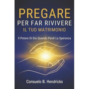 Hendricks, Consuelo B. Pregare Per Far Rivivere Il Tuo Matrimonio: Il Potere Di Dio Quando Perdi La Speranza Hendricks, Consuelo B. Pregare Per Far Rivivere Il Tuo Matrimonio: Il Potere Di Dio Quando Perdi La Speranza