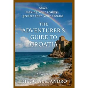 Alejandro, Diego The adventurer’s Guide to Croatia: making your reality greater than your dreams Alejandro, Diego The adventurer’s Guide to Croatia: making your reality greater than your dreams