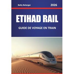 Belanger, Betty ETIHAD RAIL GUIDE DE VOYAGE EN TRAIN 2026: Explorez des itinéraires pittoresques, des paysages désertiques, des cartes régionales et des conseils pratiques pour le rail à travers le Moyen-Orient Belanger, Betty ETIHAD RAIL GUIDE DE VOYAGE EN TRAIN 2026: Explorez des itinéraires pittoresques, des paysages désertiques, des cartes régionales et des conseils pratiques pour le rail à travers le Moyen-Orient